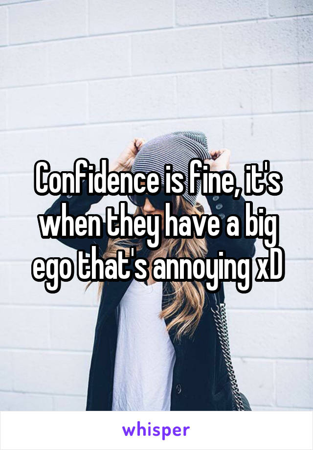 Confidence is fine, it's when they have a big ego that's annoying xD