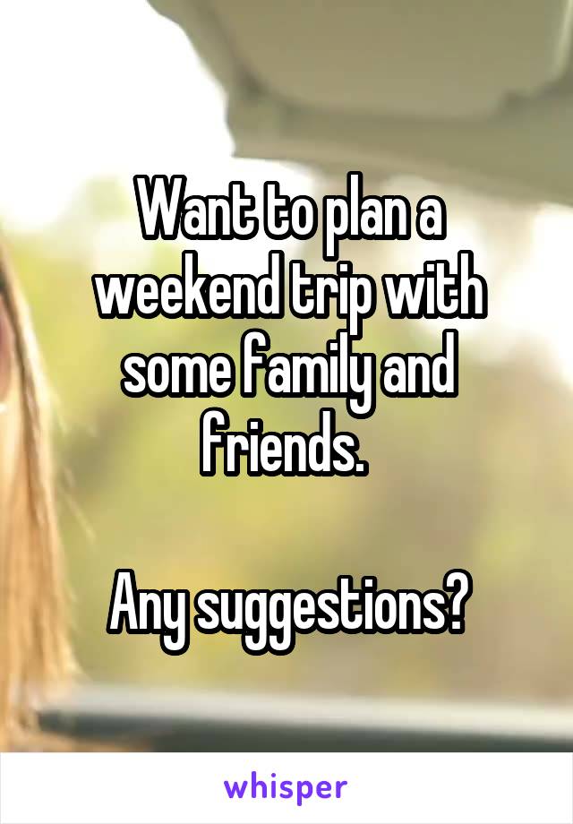 Want to plan a weekend trip with some family and friends. 

Any suggestions?