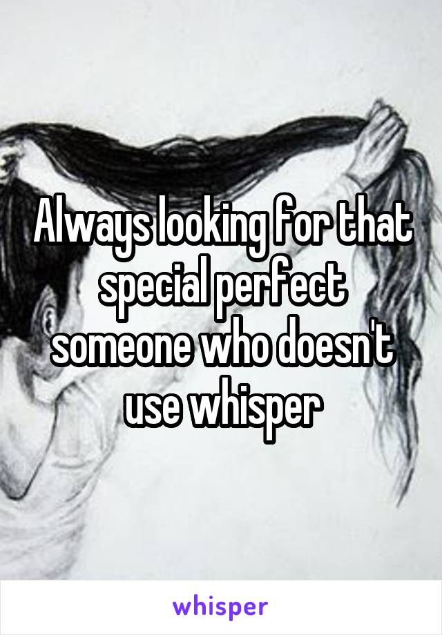 Always looking for that special perfect someone who doesn't use whisper