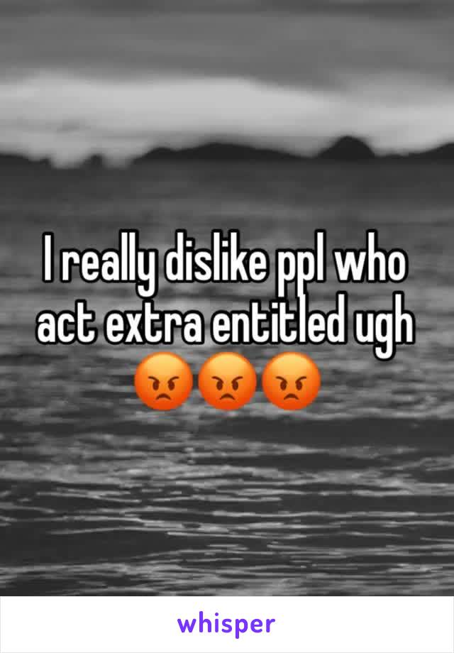 I really dislike ppl who act extra entitled ugh 😡😡😡