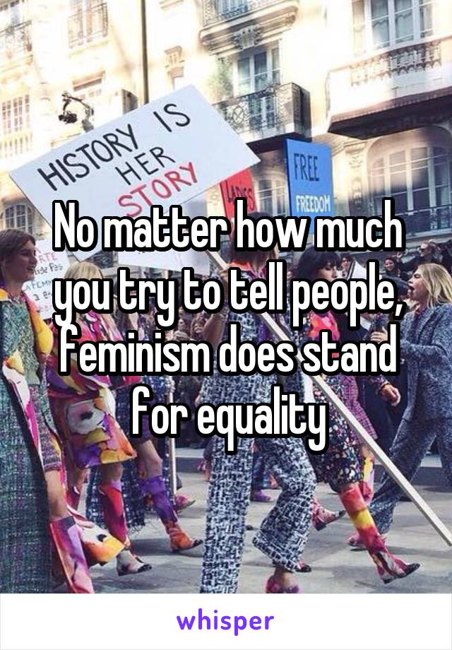 No matter how much you try to tell people, feminism does stand for equality