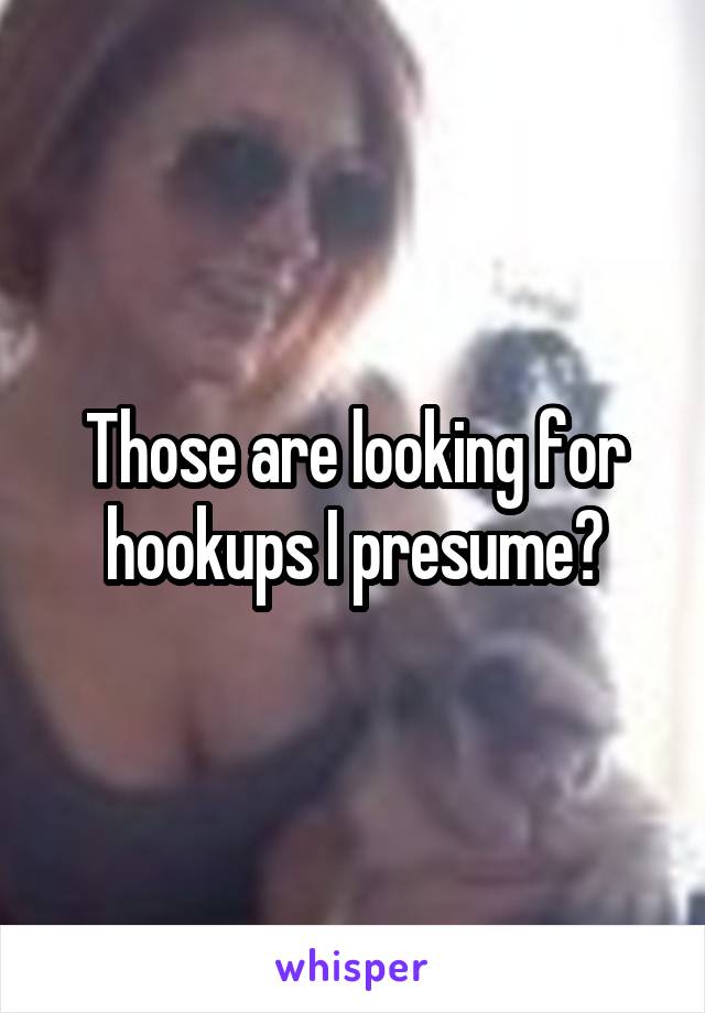 Those are looking for hookups I presume?