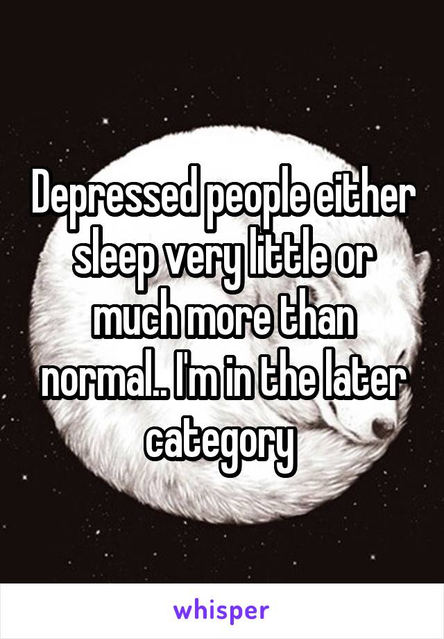 Depressed people either sleep very little or much more than normal.. I'm in the later category 