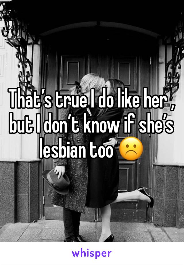 That’s true I do like her , but I don’t know if she’s lesbian too ☹️