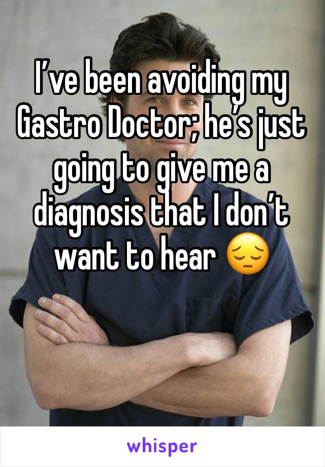 I’ve been avoiding my Gastro Doctor; he’s just going to give me a diagnosis that I don’t want to hear 😔