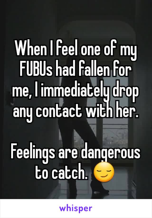 When I feel one of my FUBUs had fallen for me, I immediately drop any contact with her.

Feelings are dangerous to catch. 😏