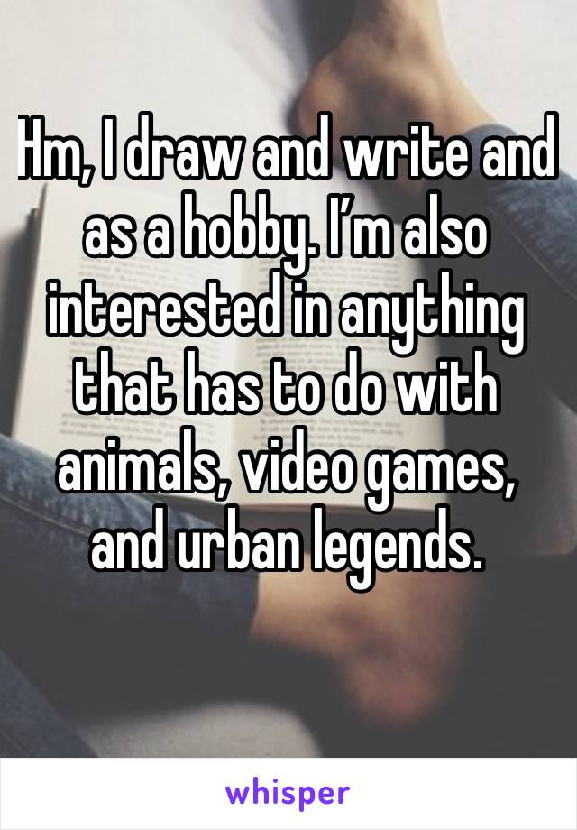 Hm, I draw and write and as a hobby. I’m also interested in anything that has to do with animals, video games, and urban legends. 