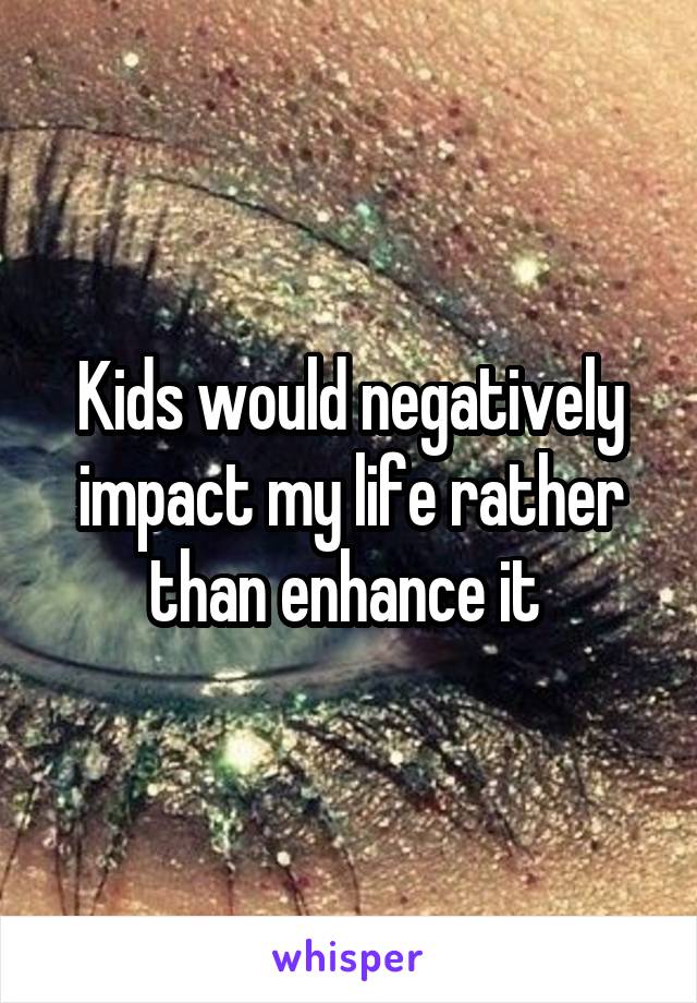Kids would negatively impact my life rather than enhance it 