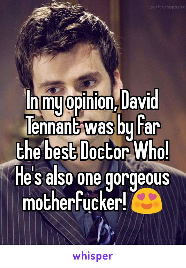 In my opinion, David Tennant was by far the best Doctor Who! He's also one gorgeous motherfucker! 😍