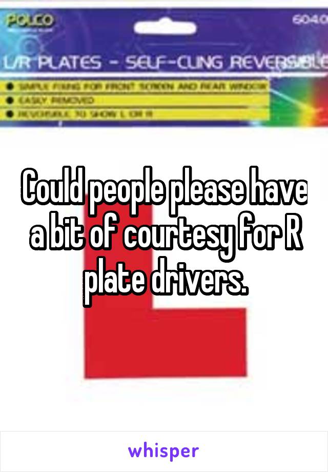 Could people please have a bit of courtesy for R plate drivers.