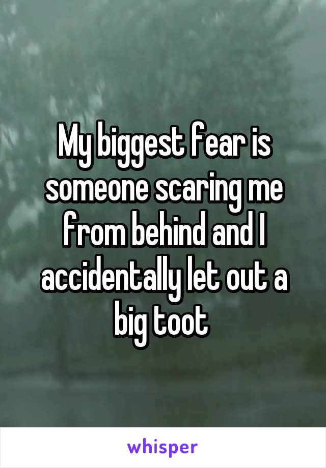 My biggest fear is someone scaring me from behind and I accidentally let out a big toot 