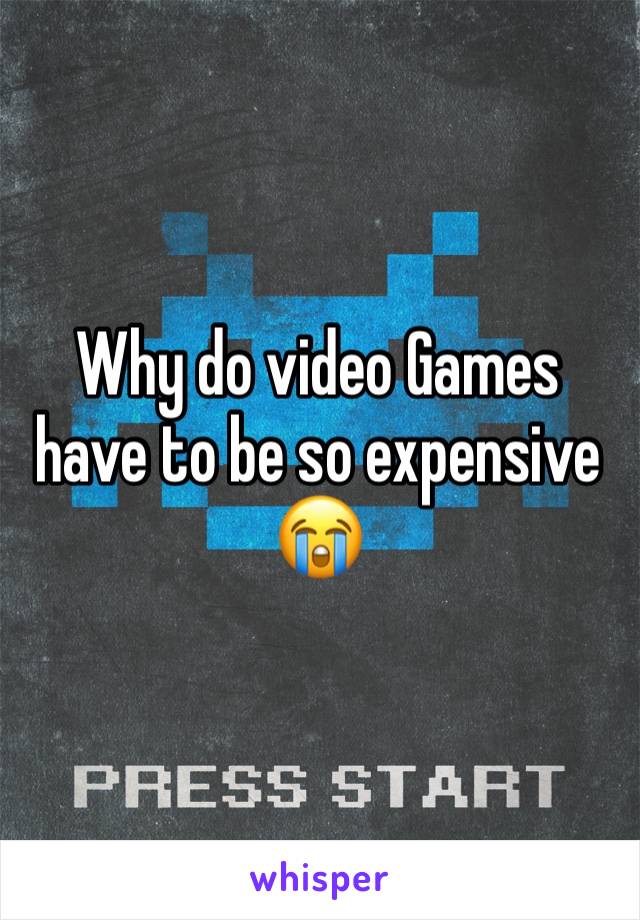 Why do video Games have to be so expensive 😭