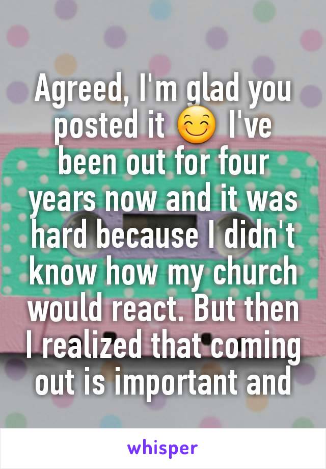 Agreed, I'm glad you posted it 😊 I've been out for four years now and it was hard because I didn't know how my church would react. But then I realized that coming out is important and