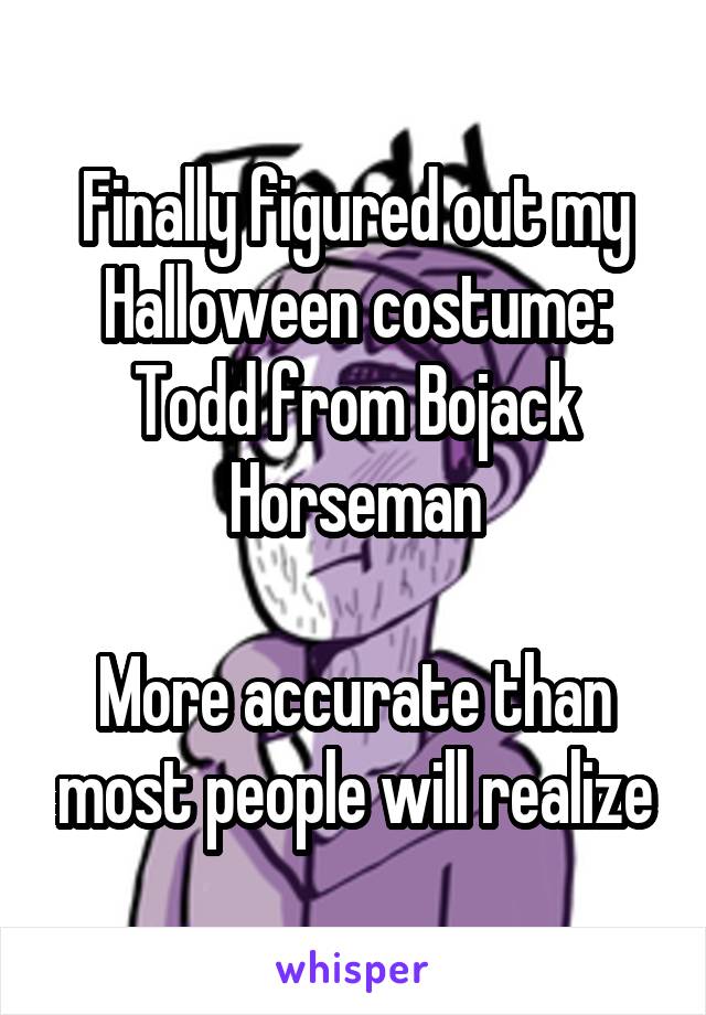 Finally figured out my Halloween costume: Todd from Bojack Horseman

More accurate than most people will realize