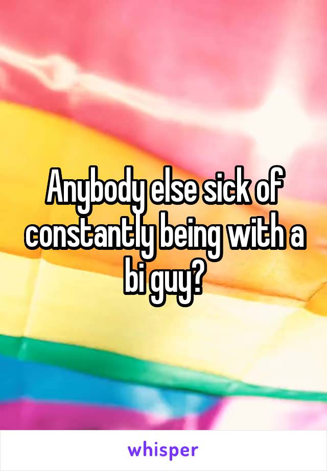 Anybody else sick of constantly being with a bi guy?
