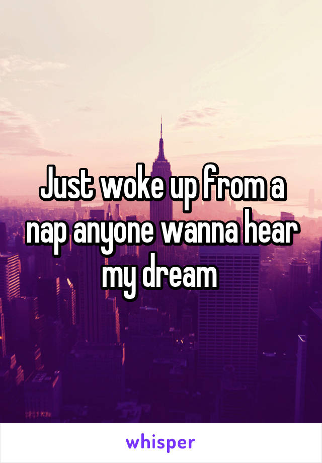 Just woke up from a nap anyone wanna hear my dream 