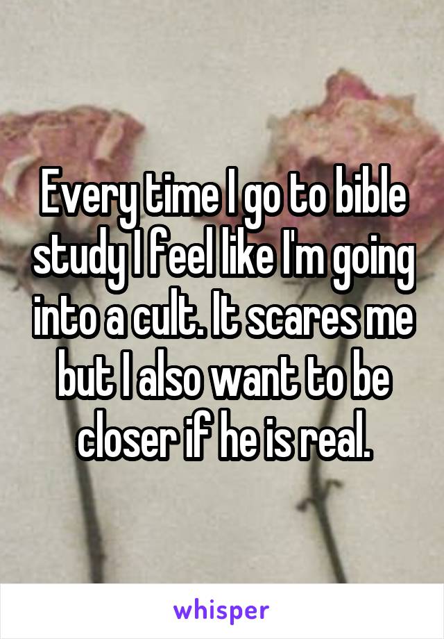 Every time I go to bible study I feel like I'm going into a cult. It scares me but I also want to be closer if he is real.