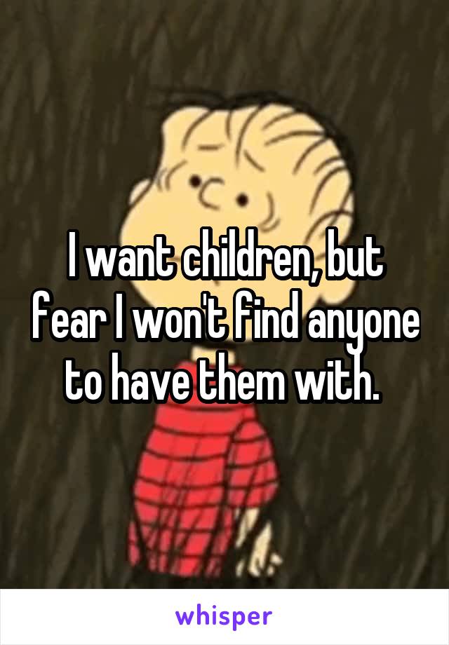 I want children, but fear I won't find anyone to have them with. 