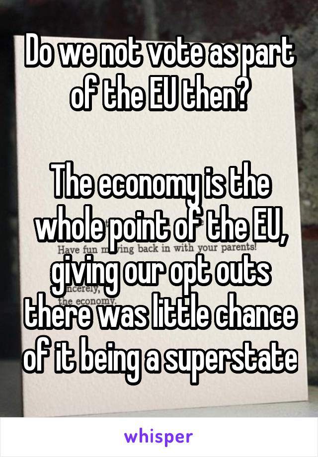 Do we not vote as part of the EU then?

The economy is the whole point of the EU, giving our opt outs there was little chance of it being a superstate 