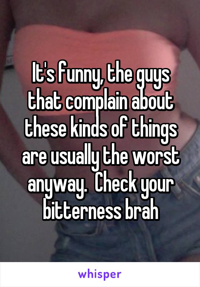 It's funny, the guys that complain about these kinds of things are usually the worst anyway.  Check your bitterness brah