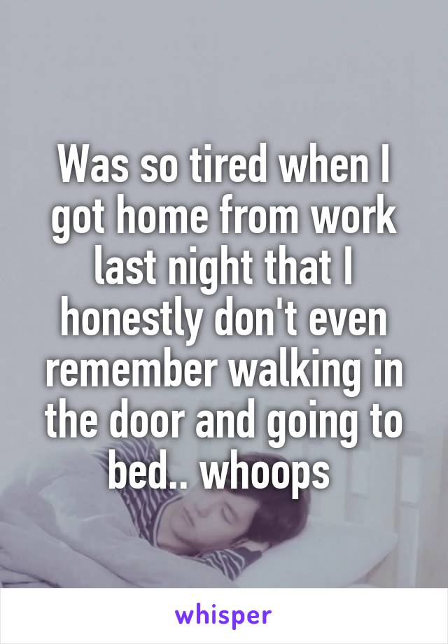 Was so tired when I got home from work last night that I honestly don't even remember walking in the door and going to bed.. whoops 