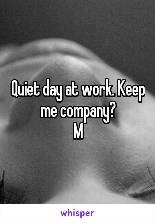 Quiet day at work. Keep me company?
M