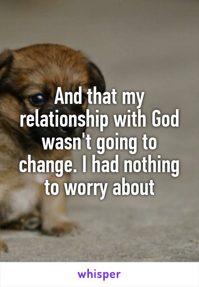 And that my relationship with God wasn't going to change. I had nothing to worry about