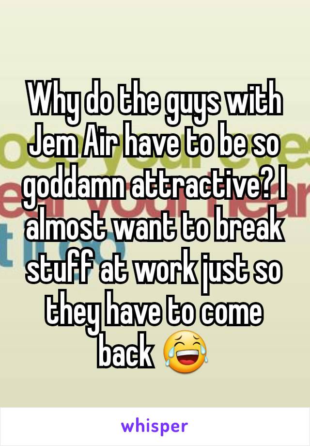 Why do the guys with Jem Air have to be so goddamn attractive? I almost want to break stuff at work just so they have to come back 😂
