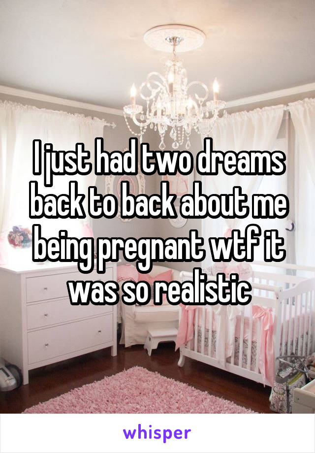 I just had two dreams back to back about me being pregnant wtf it was so realistic