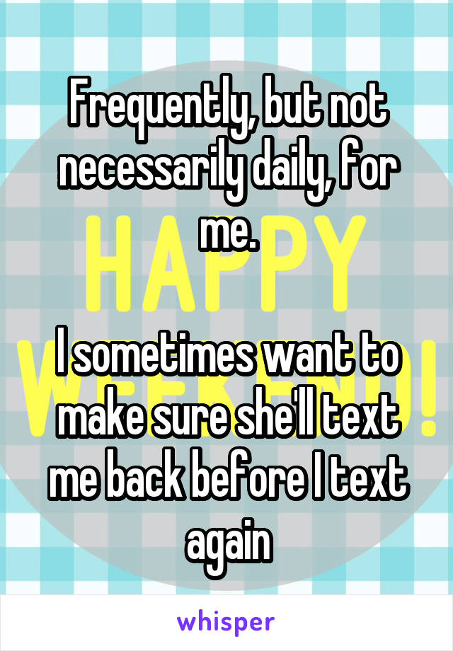 Frequently, but not necessarily daily, for me.

I sometimes want to make sure she'll text me back before I text again