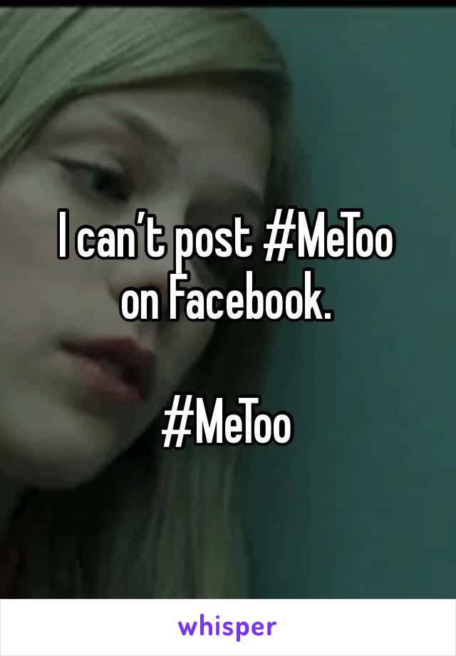 I can’t post #MeToo on Facebook. 

#MeToo
