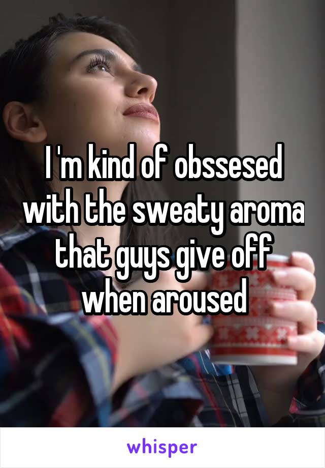 I 'm kind of obssesed with the sweaty aroma that guys give off when aroused