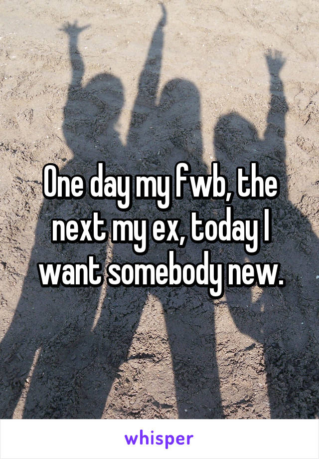 One day my fwb, the next my ex, today I want somebody new.