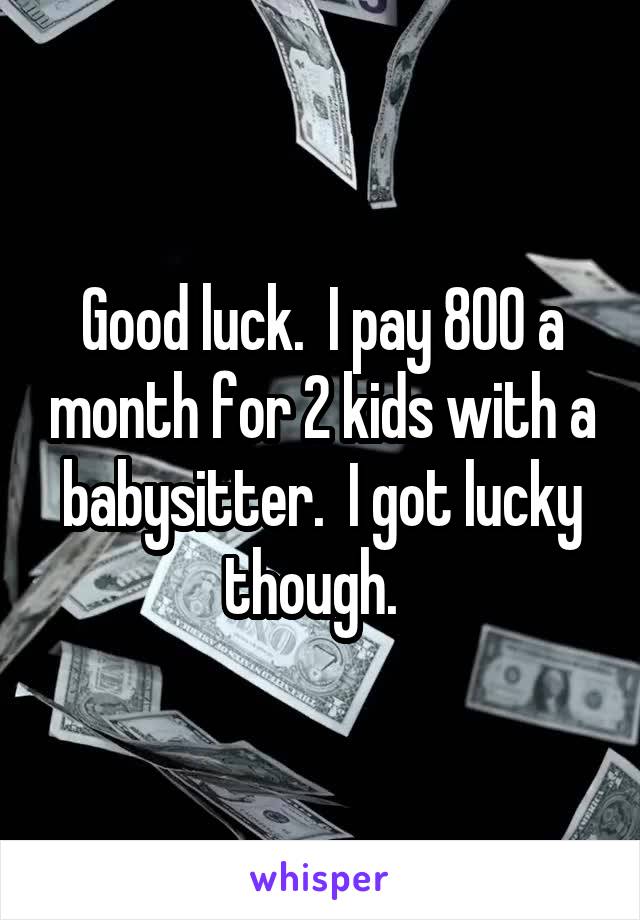 Good luck.  I pay 800 a month for 2 kids with a babysitter.  I got lucky though.  