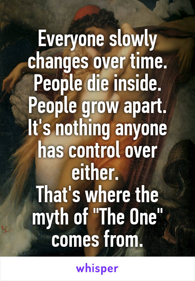 Everyone slowly changes over time.
People die inside.
People grow apart.
It's nothing anyone has control over either. 
That's where the myth of "The One" comes from.