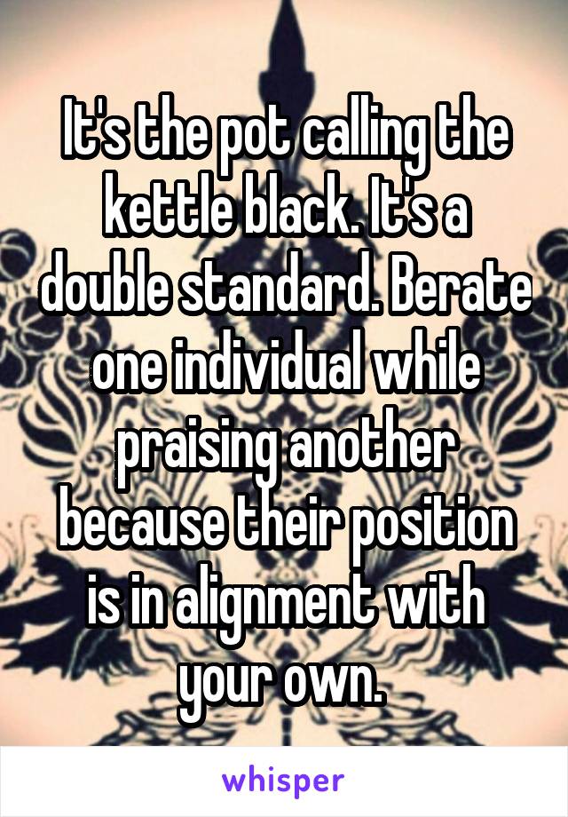 It's the pot calling the kettle black. It's a double standard. Berate one individual while praising another because their position is in alignment with your own. 