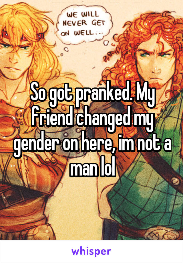 So got pranked. My friend changed my gender on here, im not a man lol
