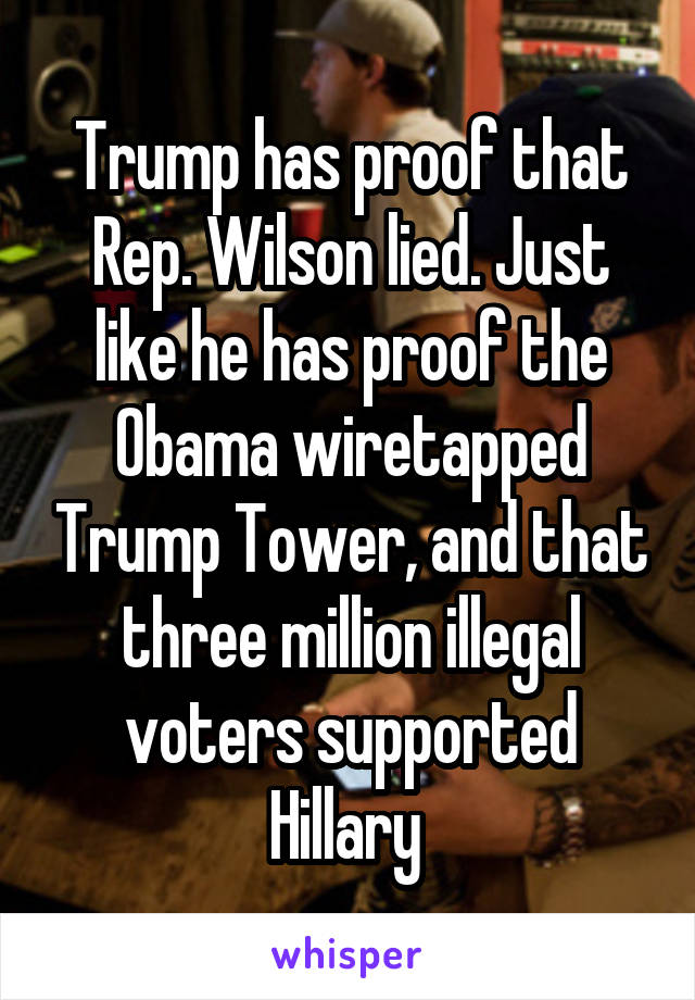 Trump has proof that Rep. Wilson lied. Just like he has proof the Obama wiretapped Trump Tower, and that three million illegal voters supported Hillary 