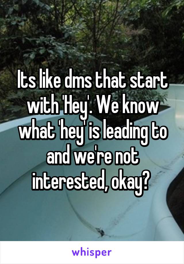 Its like dms that start with 'Hey'. We know what 'hey' is leading to and we're not interested, okay? 