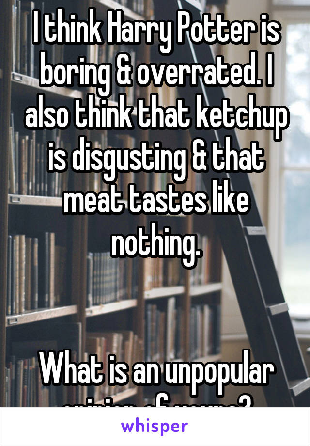 I think Harry Potter is boring & overrated. I also think that ketchup is disgusting & that meat tastes like nothing.


What is an unpopular opinion of yours?