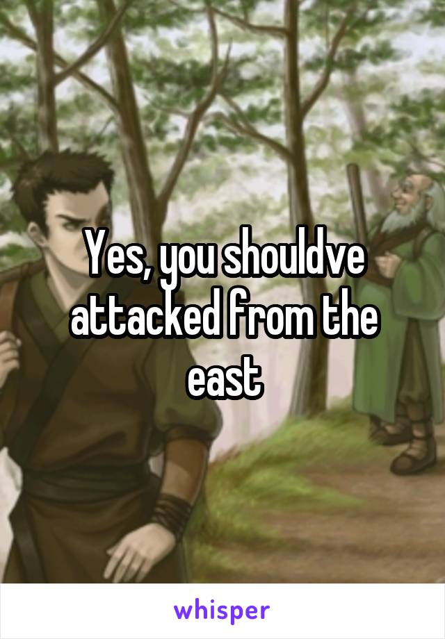 Yes, you shouldve attacked from the east
