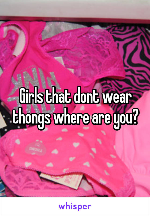 Girls that dont wear thongs where are you?