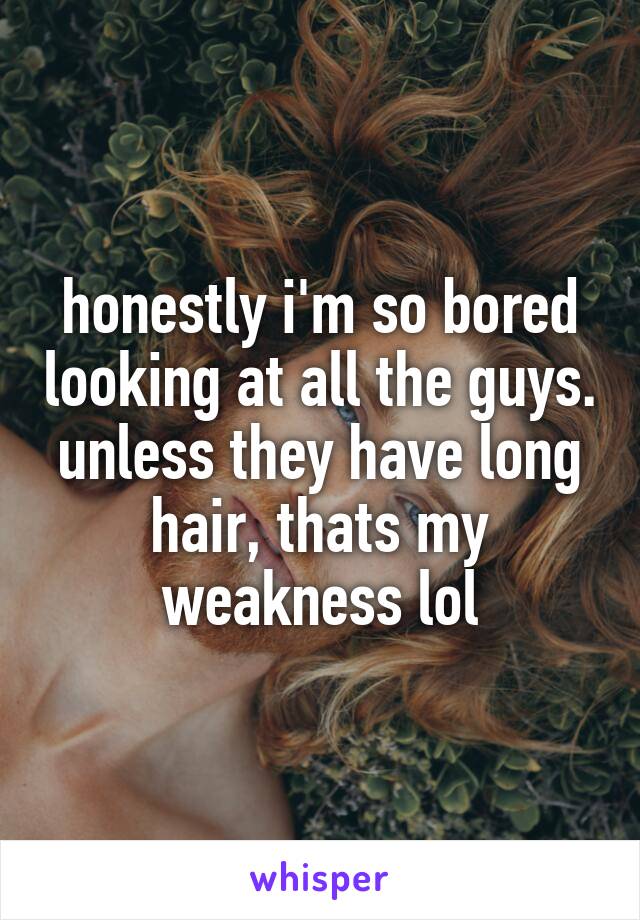 honestly i'm so bored looking at all the guys. unless they have long hair, thats my weakness lol