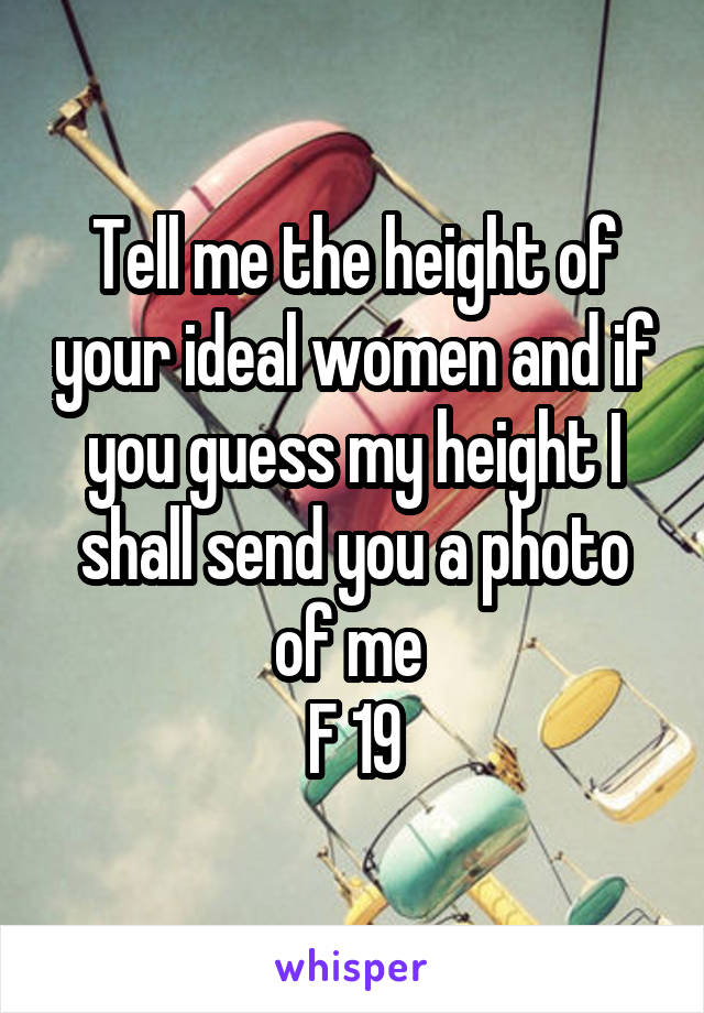 Tell me the height of your ideal women and if you guess my height I shall send you a photo of me 
F 19