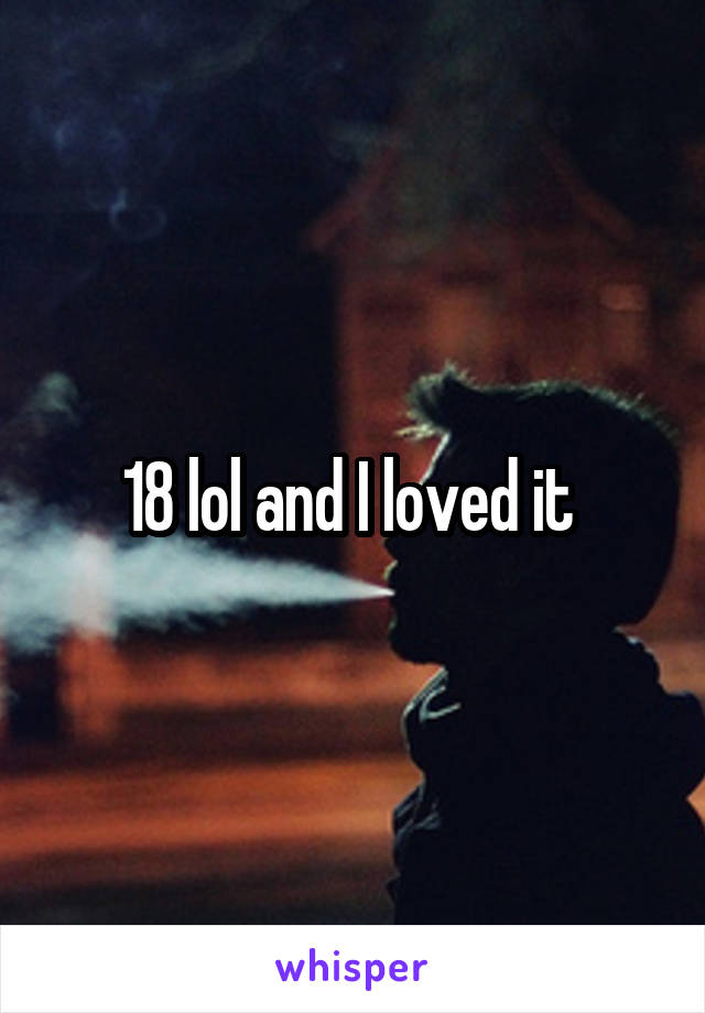 18 lol and I loved it 