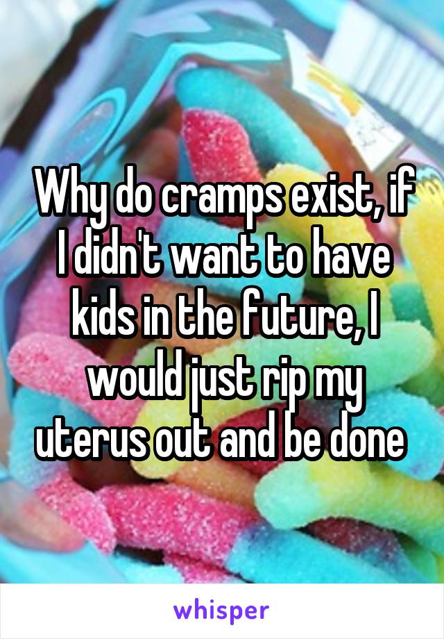 Why do cramps exist, if I didn't want to have kids in the future, I would just rip my uterus out and be done 