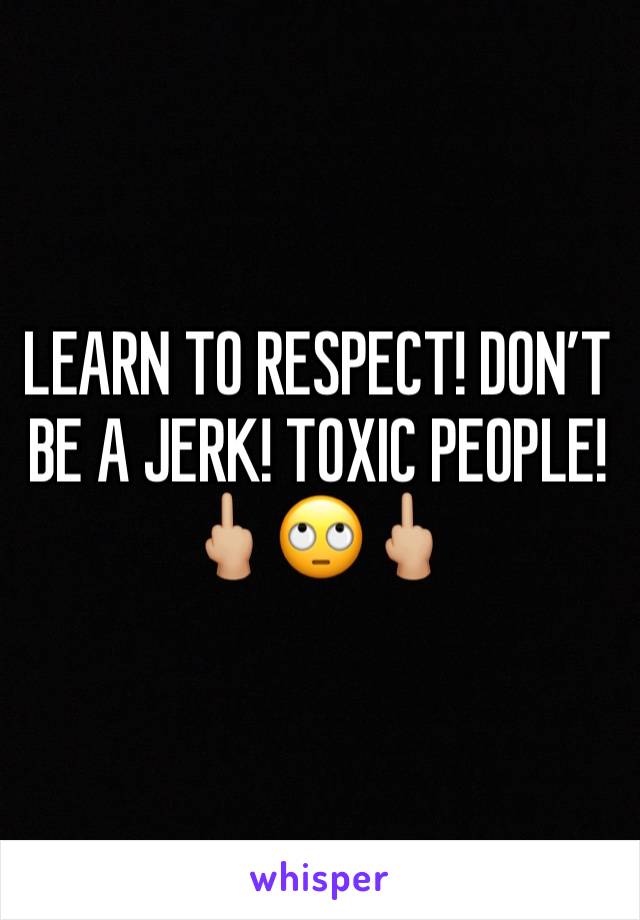 LEARN TO RESPECT! DON’T BE A JERK! TOXIC PEOPLE! 🖕🏼🙄🖕🏼