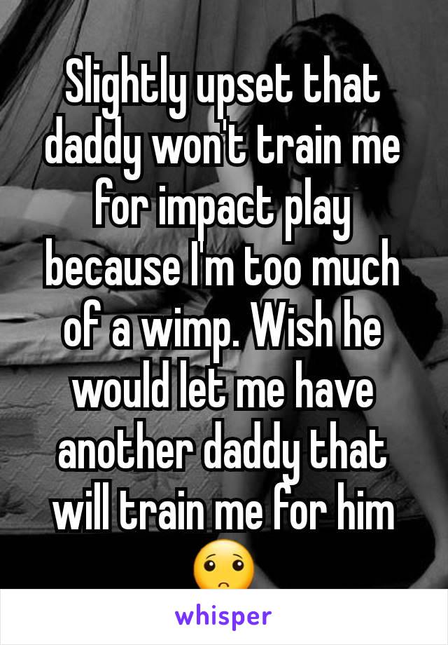 Slightly upset that daddy won't train me for impact play because I'm too much of a wimp. Wish he would let me have another daddy that will train me for him🙁