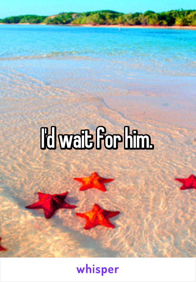 I'd wait for him. 