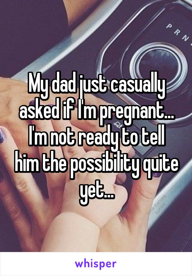 My dad just casually asked if I'm pregnant...
I'm not ready to tell him the possibility quite yet...